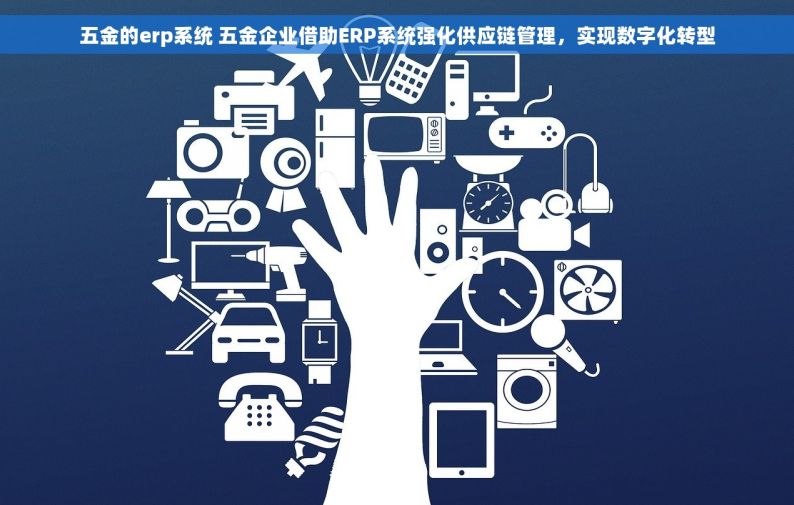 银科五金erp 银科五金ERP：高效运营的秘密武器，探索其独特优势！