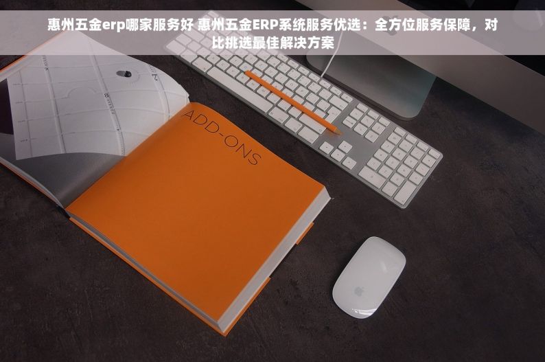 惠州五金erp哪家服务好 惠州五金ERP系统服务优选：全方位服务保障，对比挑选最佳解决方案