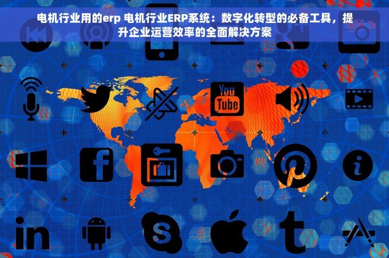 电机行业用的erp 电机行业ERP系统：数字化转型的必备工具，提升企业运营效率的全面解决方案