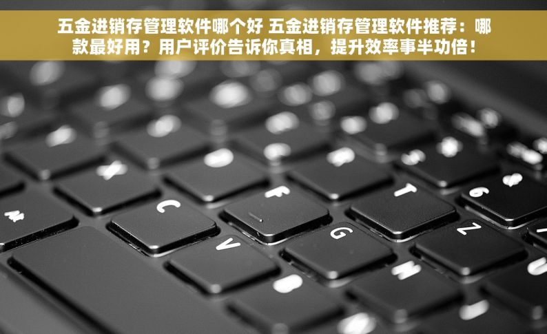五金进销存管理软件哪个好 五金进销存管理软件推荐：哪款最好用？用户评价告诉你真相，提升效率事半功倍！