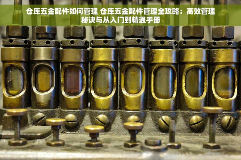 仓库五金配件如何管理 仓库五金配件管理全攻略：高效管理秘诀与从入门到精通手册
