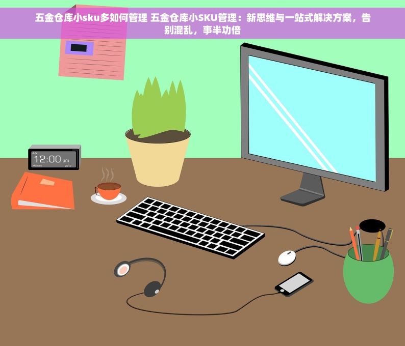 五金仓库小sku多如何管理 五金仓库小SKU管理：新思维与一站式解决方案，告别混乱，事半功倍