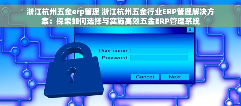 浙江杭州五金erp管理 浙江杭州五金行业ERP管理解决方案：探索如何选择与实施高效五金ERP管理系统