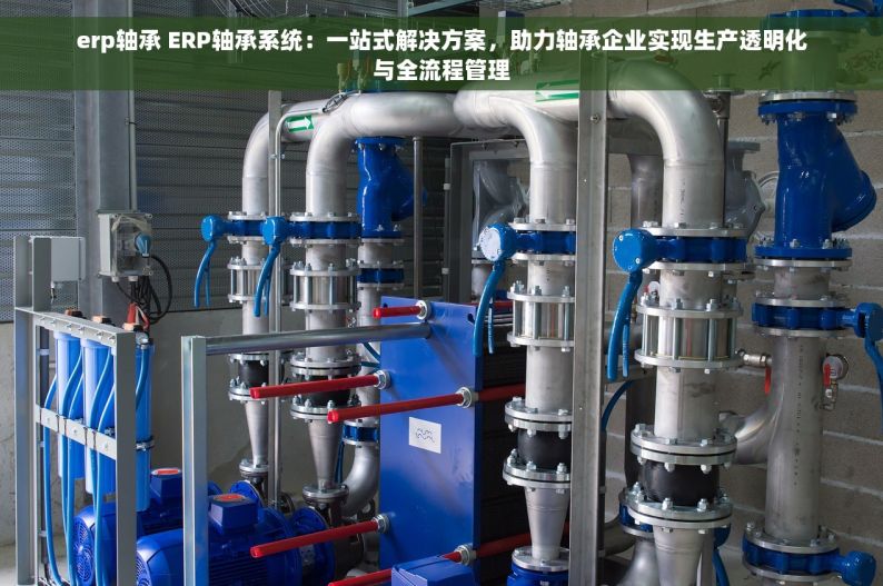 erp轴承 ERP轴承系统：一站式解决方案，助力轴承企业实现生产透明化与全流程管理