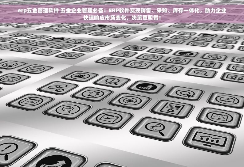 erp五金管理软件 五金企业管理必备：ERP软件实现销售、采购、库存一体化，助力企业快速响应市场变化，决策更明智！