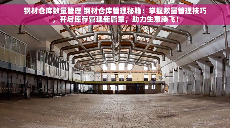 钢材仓库数量管理 钢材仓库管理秘籍：掌握数量管理技巧，开启库存管理新篇章，助力生意腾飞！
