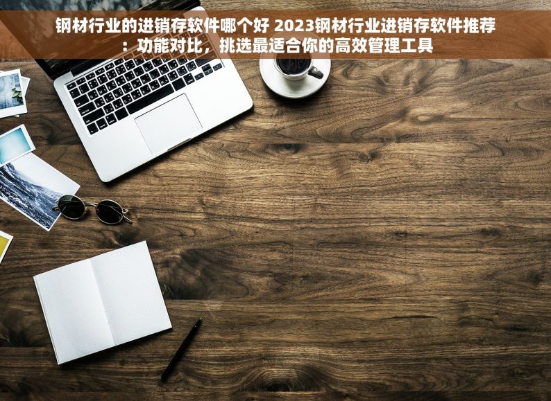 钢材行业的进销存软件哪个好 2023钢材行业进销存软件推荐：功能对比，挑选最适合你的高效管理工具