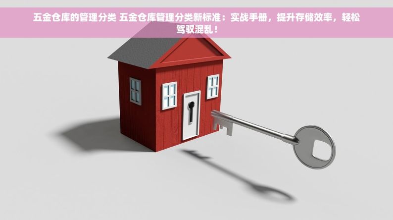 五金仓库的管理分类 五金仓库管理分类新标准：实战手册，提升存储效率，轻松驾驭混乱！