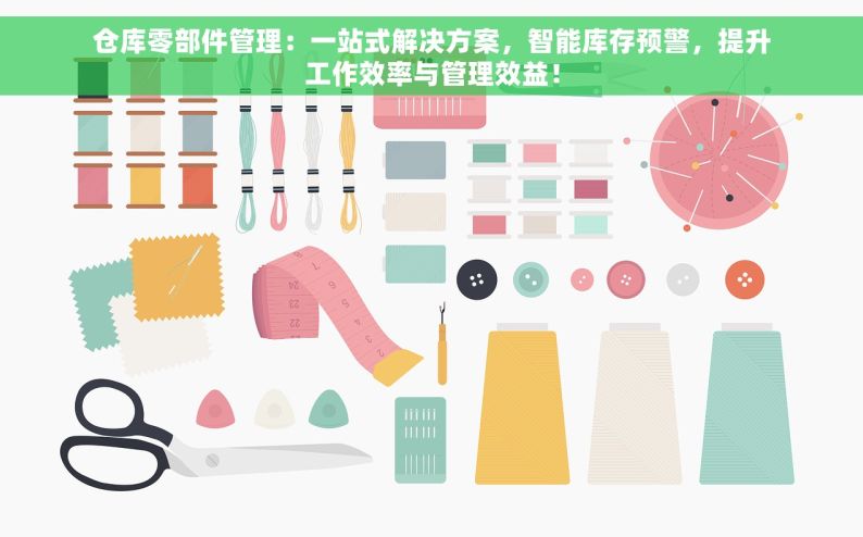 仓库零部件管理：一站式解决方案，智能库存预警，提升工作效率与管理效益！