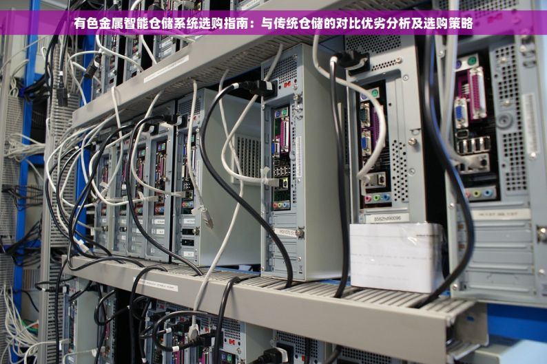 有色金属智能仓储系统选购指南：与传统仓储的对比优劣分析及选购策略