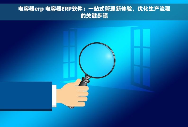 电容器erp 电容器ERP软件：一站式管理新体验，优化生产流程的关键步骤