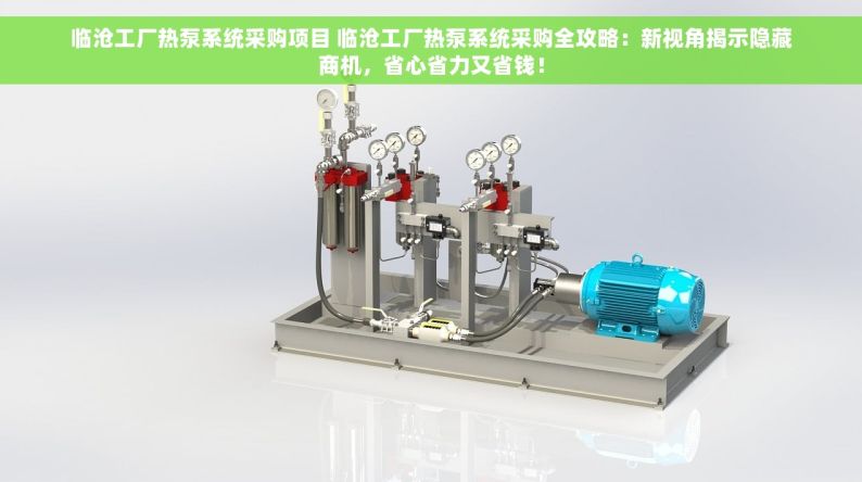 临沧工厂热泵系统采购项目 临沧工厂热泵系统采购全攻略：新视角揭示隐藏商机，省心省力又省钱！