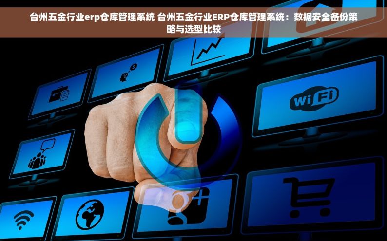 台州五金行业erp仓库管理系统 台州五金行业ERP仓库管理系统：数据安全备份策略与选型比较