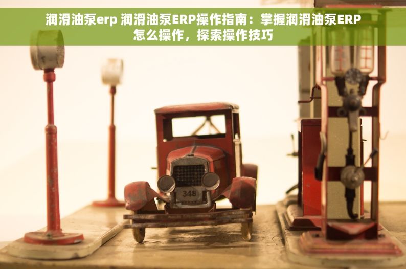 润滑油泵erp 润滑油泵ERP操作指南：掌握润滑油泵ERP怎么操作，探索操作技巧