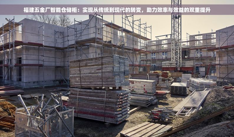 福建五金厂智能仓储柜：实现从传统到现代的转变，助力效率与效益的双重提升