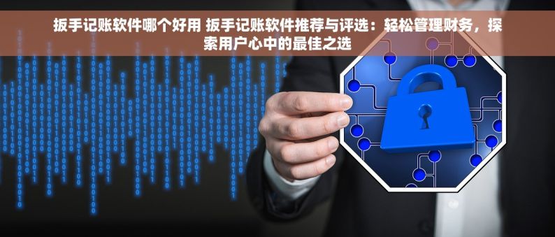 扳手记账软件哪个好用 扳手记账软件推荐与评选：轻松管理财务，探索用户心中的最佳之选