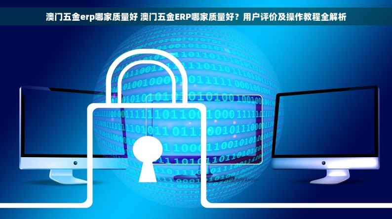 澳门五金erp哪家质量好 澳门五金ERP哪家质量好？用户评价及操作教程全解析