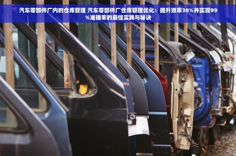 汽车零部件厂内的仓库管理 汽车零部件厂仓库管理优化：提升效率30%并实现99%准确率的最佳实践与秘诀