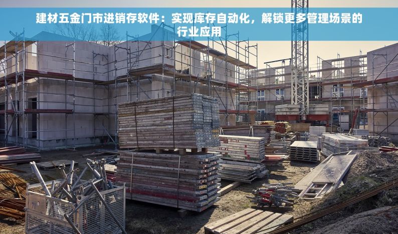 建材五金门市进销存软件：实现库存自动化，解锁更多管理场景的行业应用
