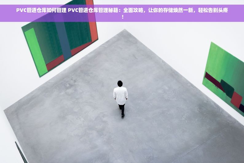 PVC管道仓库如何管理 PVC管道仓库管理秘籍：全面攻略，让你的存储焕然一新，轻松告别头疼！