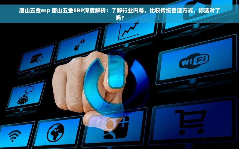 唐山五金erp 唐山五金ERP深度解析：了解行业内幕，比较传统管理方式，你选对了吗？