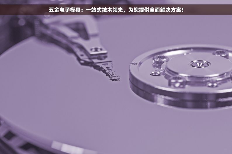 五金电子模具：一站式技术领先，为您提供全面解决方案！
