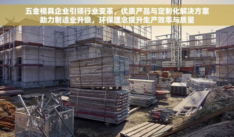 五金模具企业引领行业变革，优质产品与定制化解决方案助力制造业升级，环保理念提升生产效率与质量
