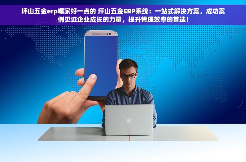坪山五金erp哪家好一点的 坪山五金ERP系统：一站式解决方案，成功案例见证企业成长的力量，提升管理效率的首选！