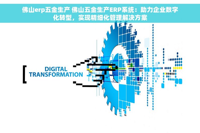 佛山erp五金生产 佛山五金生产ERP系统：助力企业数字化转型，实现精细化管理解决方案