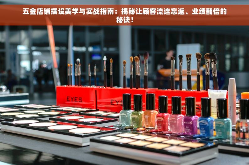 五金店铺摆设美学与实战指南：揭秘让顾客流连忘返、业绩翻倍的秘诀！
