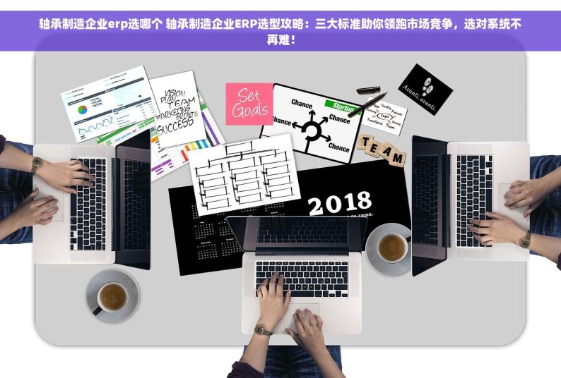 轴承制造企业erp选哪个 轴承制造企业ERP选型攻略：三大标准助你领跑市场竞争，选对系统不再难！