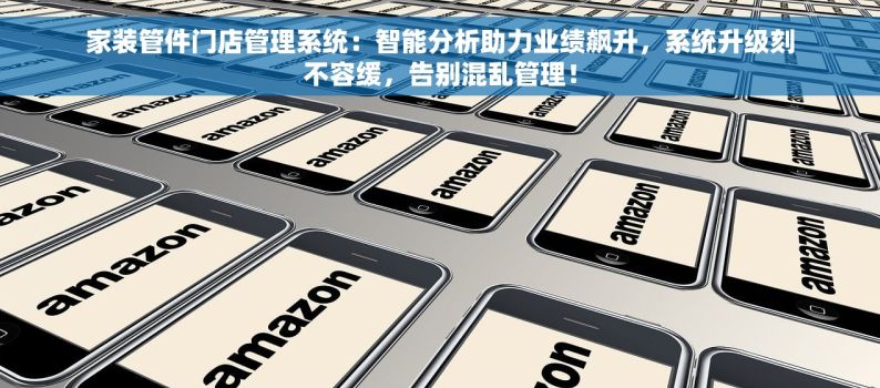 家装管件门店管理系统：智能分析助力业绩飙升，系统升级刻不容缓，告别混乱管理！