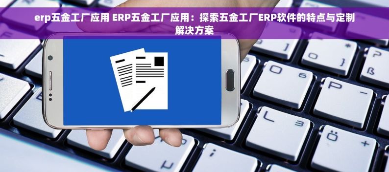 erp五金工厂应用 ERP五金工厂应用：探索五金工厂ERP软件的特点与定制解决方案
