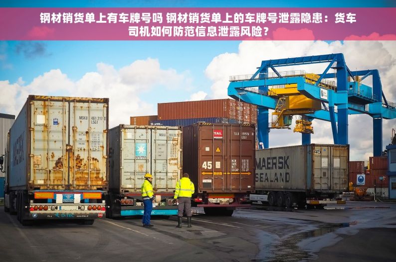 钢材销货单上有车牌号吗 钢材销货单上的车牌号泄露隐患：货车司机如何防范信息泄露风险？