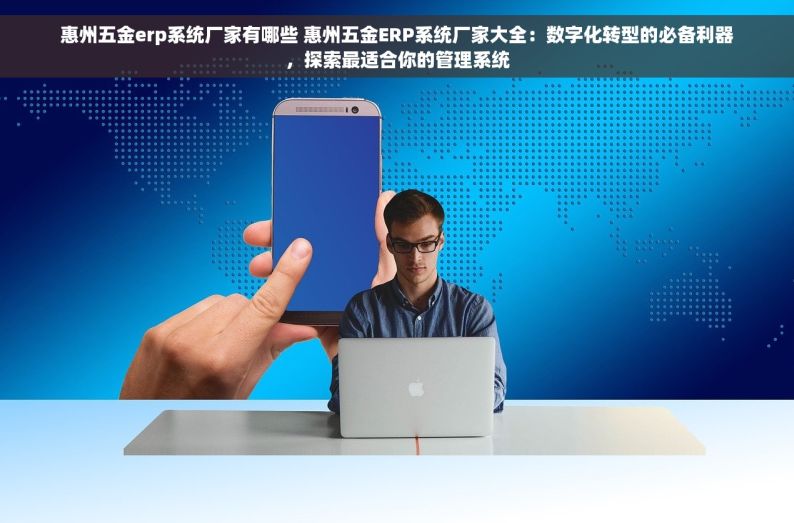 惠州五金erp系统厂家有哪些 惠州五金ERP系统厂家大全：数字化转型的必备利器，探索最适合你的管理系统