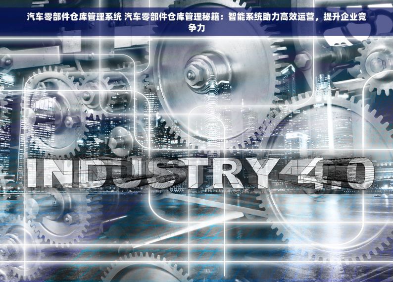 汽车零部件仓库管理系统 汽车零部件仓库管理秘籍：智能系统助力高效运营，提升企业竞争力
