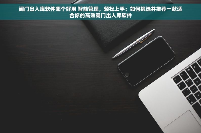 阀门出入库软件哪个好用 智能管理，轻松上手：如何挑选并推荐一款适合你的高效阀门出入库软件