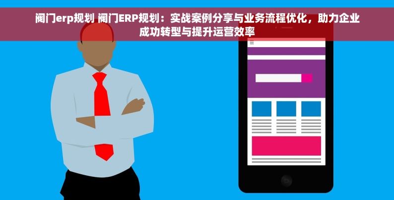 阀门erp规划 阀门ERP规划：实战案例分享与业务流程优化，助力企业成功转型与提升运营效率