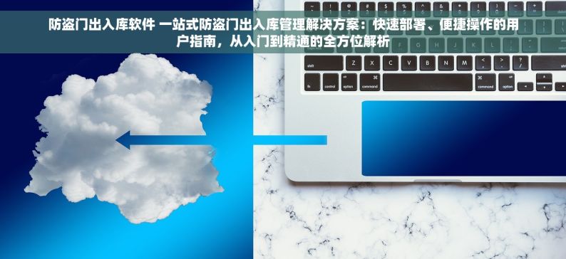 防盗门出入库软件 一站式防盗门出入库管理解决方案：快速部署、便捷操作的用户指南，从入门到精通的全方位解析