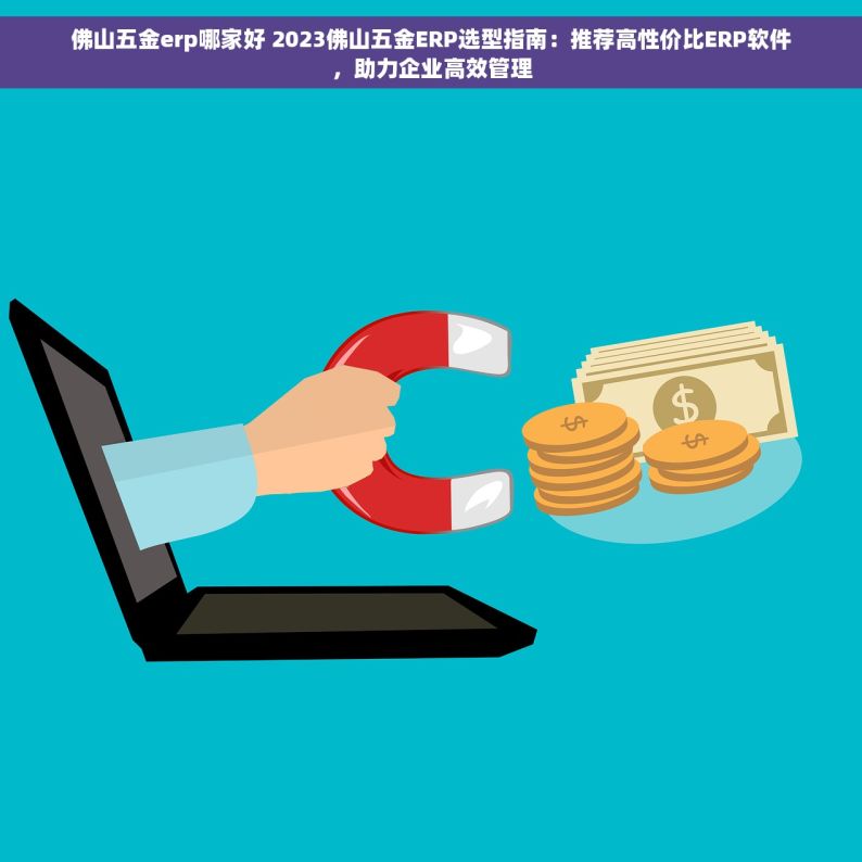 佛山五金erp哪家好 2023佛山五金ERP选型指南：推荐高性价比ERP软件，助力企业高效管理
