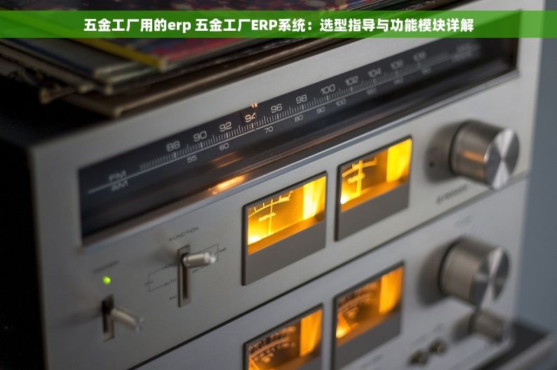 五金工厂用的erp 五金工厂ERP系统：选型指导与功能模块详解