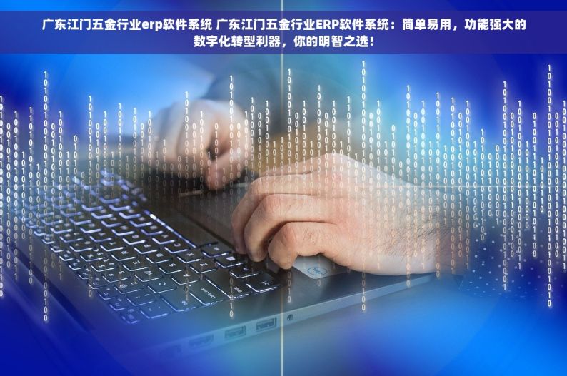 广东江门五金行业erp软件系统 广东江门五金行业ERP软件系统：简单易用，功能强大的数字化转型利器，你的明智之选！