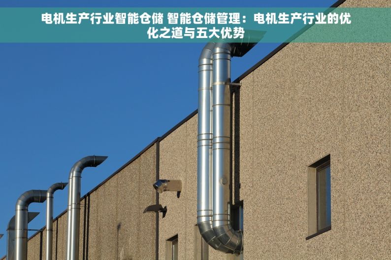 电机生产行业智能仓储 智能仓储管理：电机生产行业的优化之道与五大优势