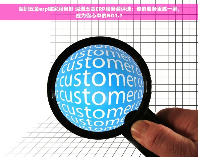 深圳五金erp哪家服务好 深圳五金ERP服务商评选：谁的服务更胜一筹，成为你心中的NO1.？