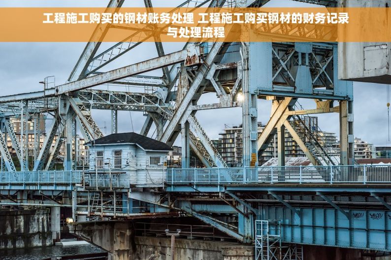 工程施工购买的钢材账务处理 工程施工购买钢材的财务记录与处理流程