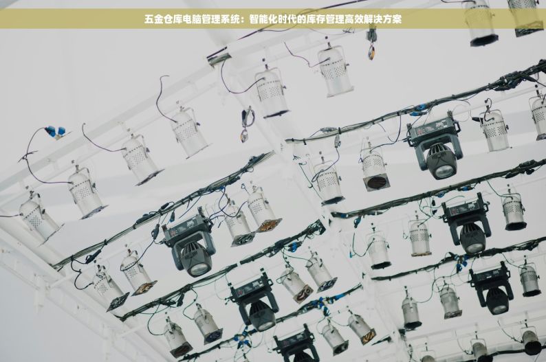 五金仓库电脑管理系统：智能化时代的库存管理高效解决方案