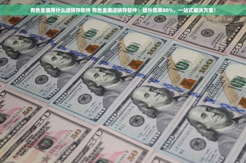 有色金属用什么进销存软件 有色金属进销存软件：提升效率80%，一站式解决方案！