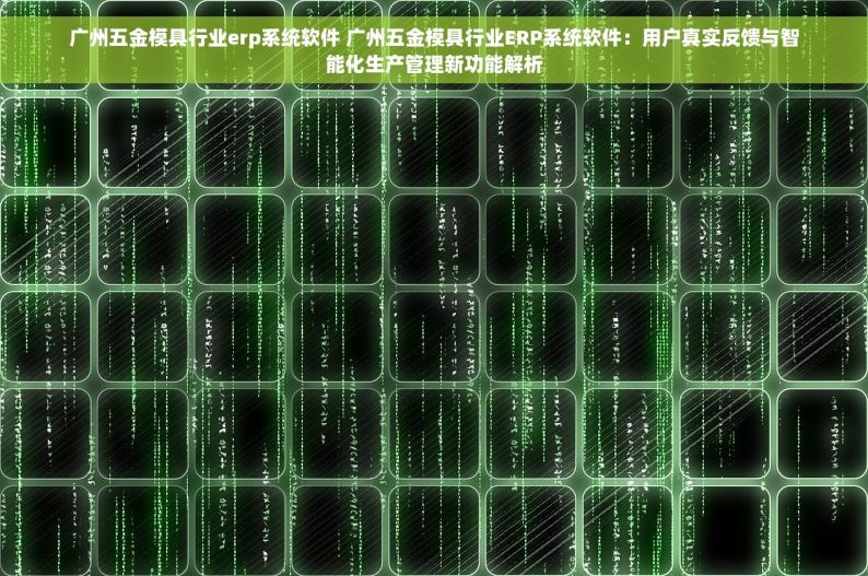 广州五金模具行业erp系统软件 广州五金模具行业ERP系统软件：用户真实反馈与智能化生产管理新功能解析