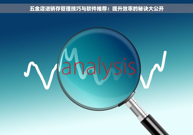 五金店进销存管理技巧与软件推荐：提升效率的秘诀大公开