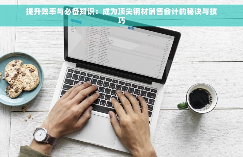 提升效率与必备知识：成为顶尖钢材销售会计的秘诀与技巧